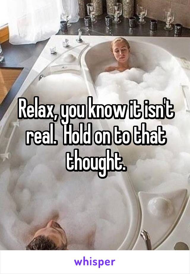 Relax, you know it isn't real.  Hold on to that thought.
