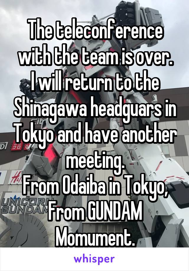 The teleconference with the team is over.
I will return to the Shinagawa headguars in Tokyo and have another meeting.
From Odaiba in Tokyo, From GUNDAM Momument.