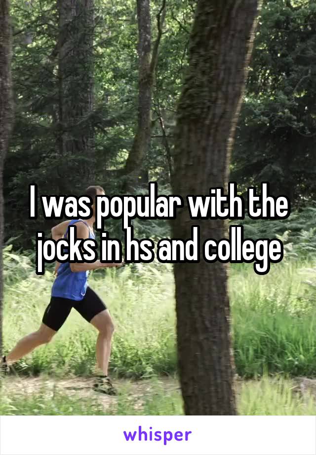 I was popular with the jocks in hs and college
