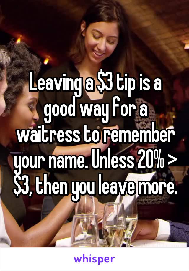 Leaving a $3 tip is a good way for a waitress to remember your name. Unless 20% > $3, then you leave more.
