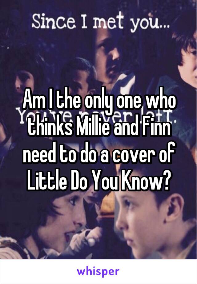 Am I the only one who thinks Millie and Finn need to do a cover of Little Do You Know?