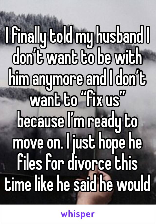 I finally told my husband I don’t want to be with him anymore and I don’t want to “fix us” because I’m ready to move on. I just hope he files for divorce this time like he said he would  