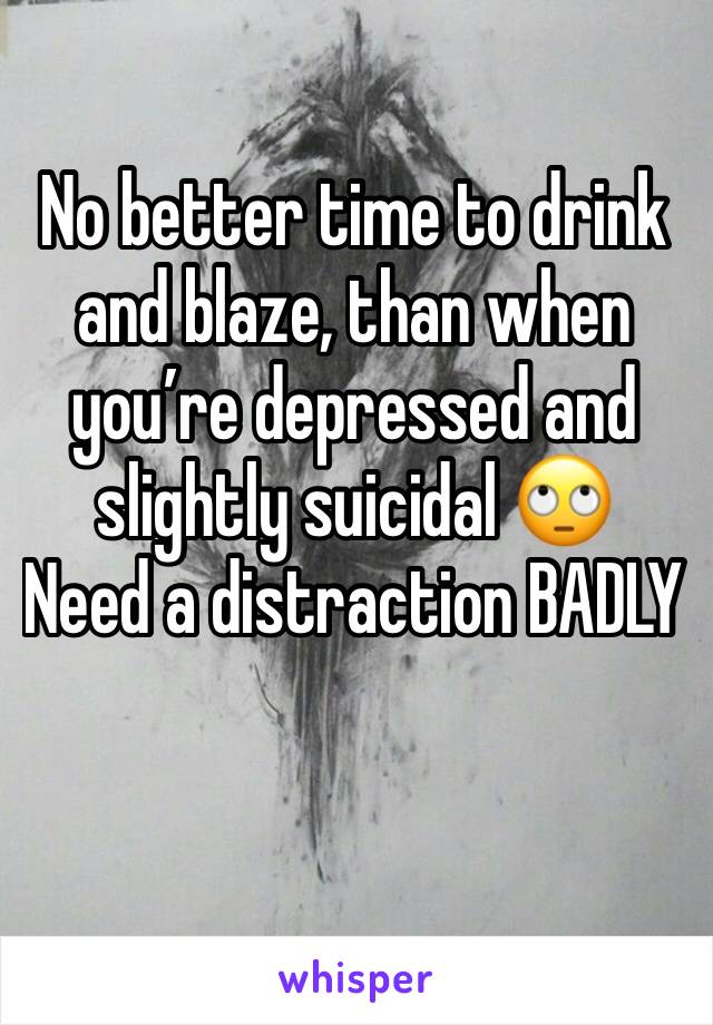 No better time to drink and blaze, than when you’re depressed and slightly suicidal 🙄
Need a distraction BADLY