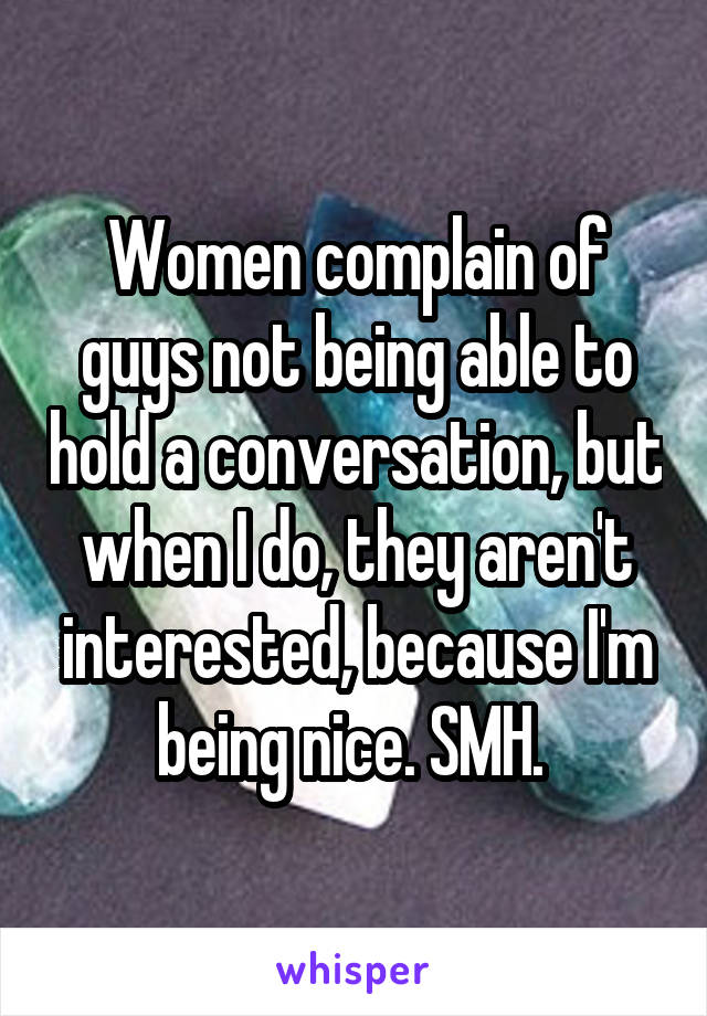 Women complain of guys not being able to hold a conversation, but when I do, they aren't interested, because I'm being nice. SMH. 