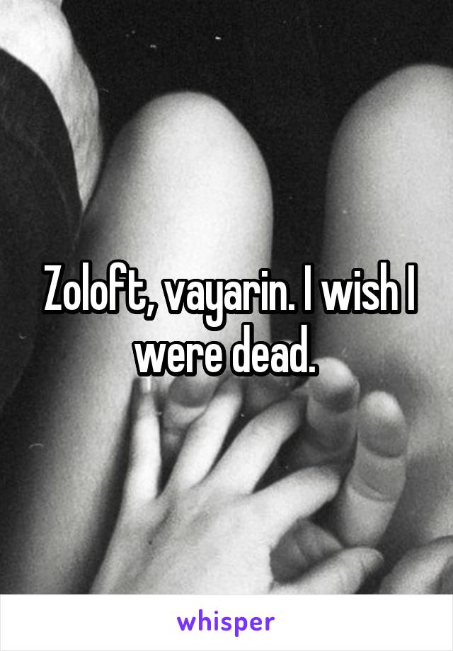 Zoloft, vayarin. I wish I were dead. 