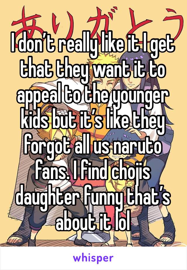 I don’t really like it I get that they want it to appeal to the younger kids but it’s like they forgot all us naruto fans. I find chojis daughter funny that’s about it lol
