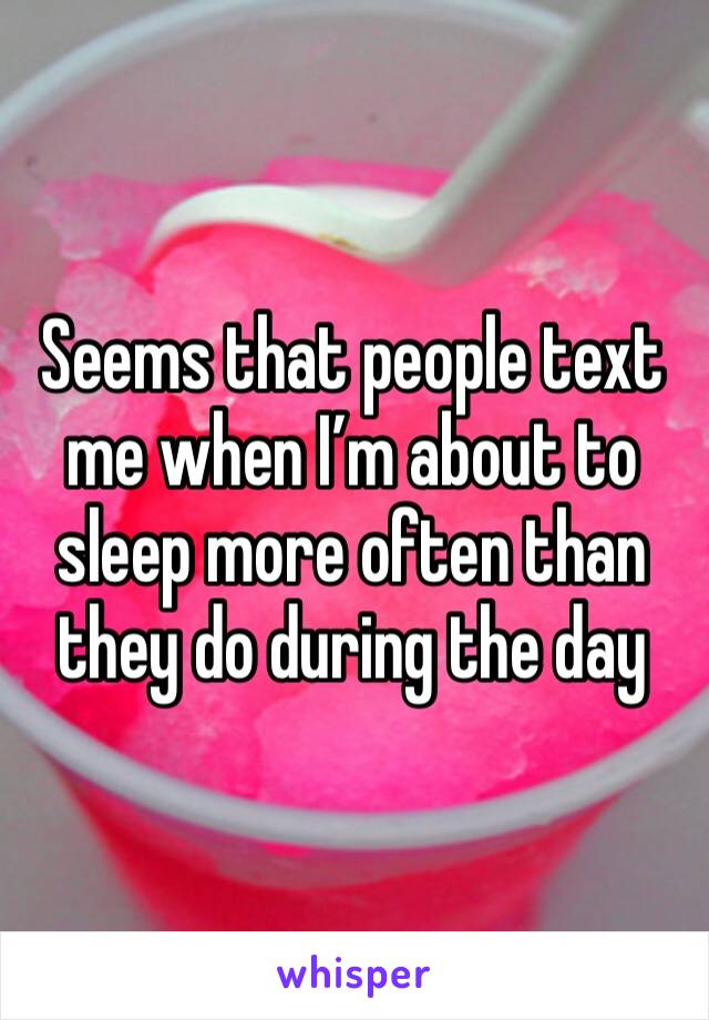 Seems that people text me when I’m about to sleep more often than they do during the day 