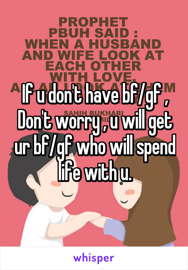 If u don't have bf/gf , Don't worry , u will get ur bf/gf who will spend life with u.
