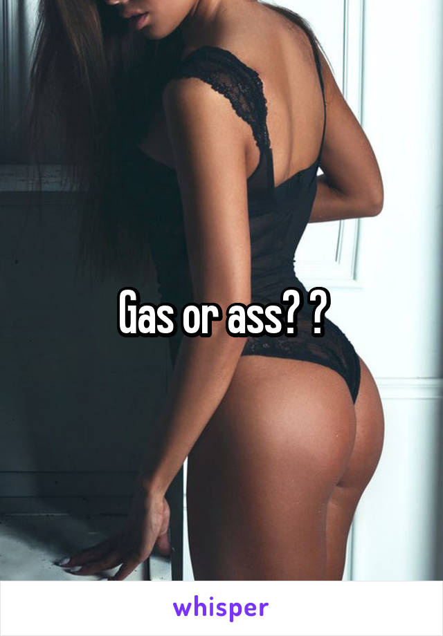 Gas or ass? ?