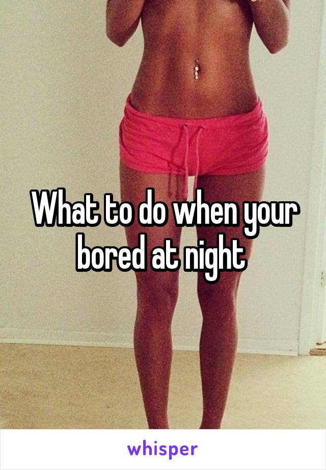 What to do when your bored at night 