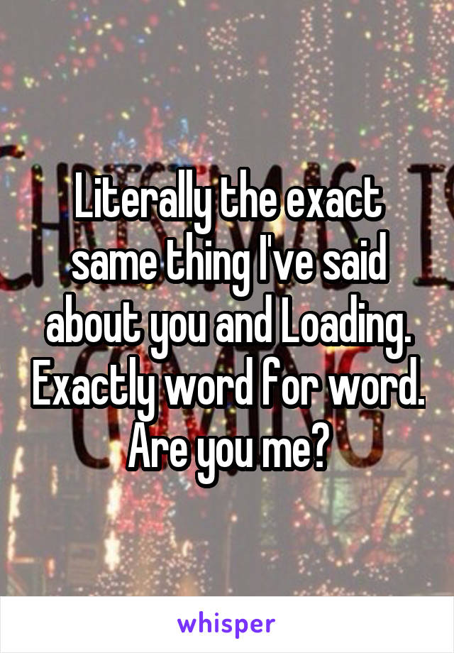 Literally the exact same thing I've said about you and Loading. Exactly word for word. Are you me?