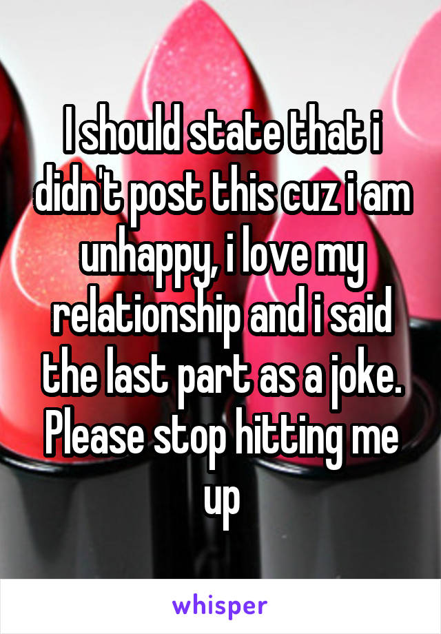 I should state that i didn't post this cuz i am unhappy, i love my relationship and i said the last part as a joke. Please stop hitting me up
