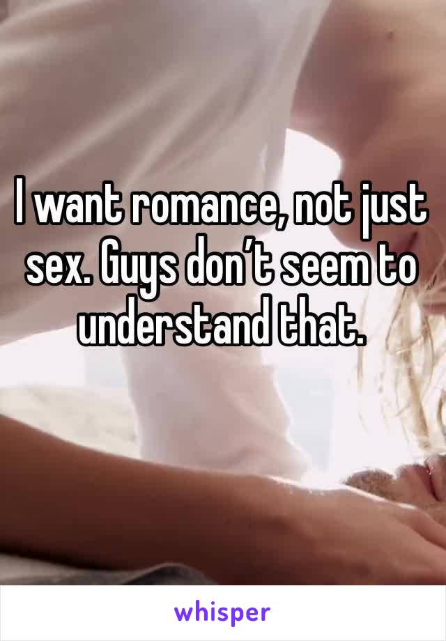 I want romance, not just sex. Guys don’t seem to understand that. 