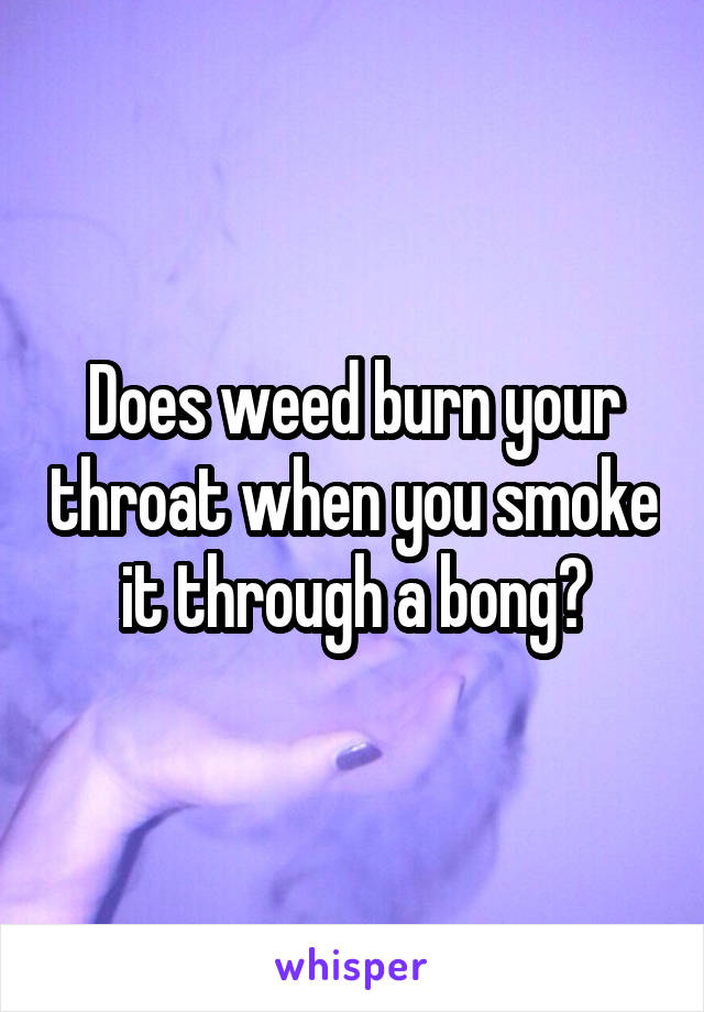 Does weed burn your throat when you smoke it through a bong?