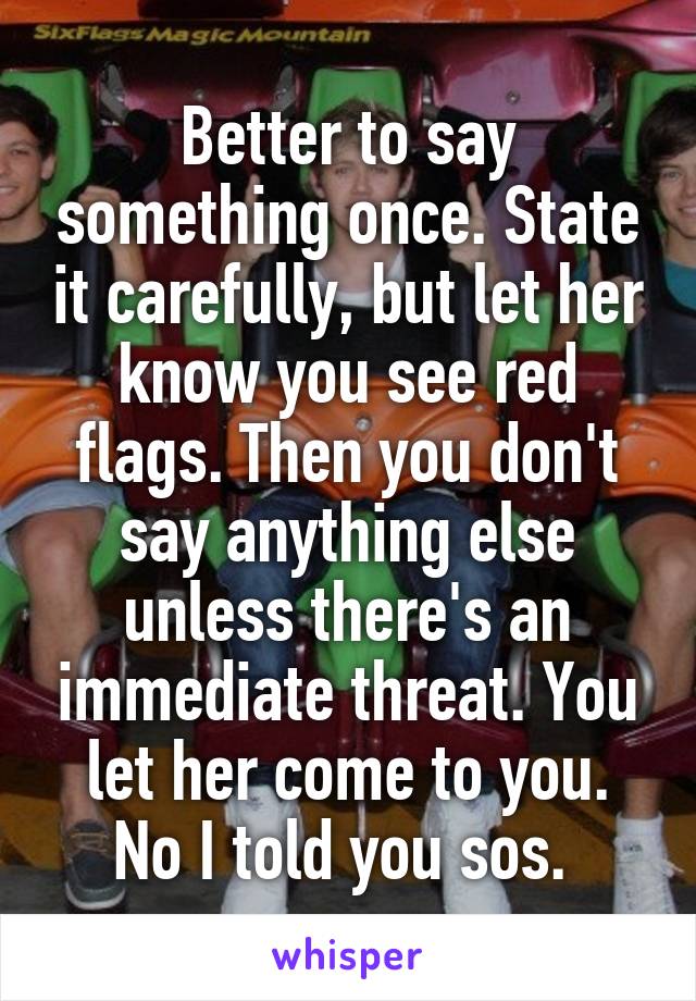 Better to say something once. State it carefully, but let her know you see red flags. Then you don't say anything else unless there's an immediate threat. You let her come to you. No I told you sos. 