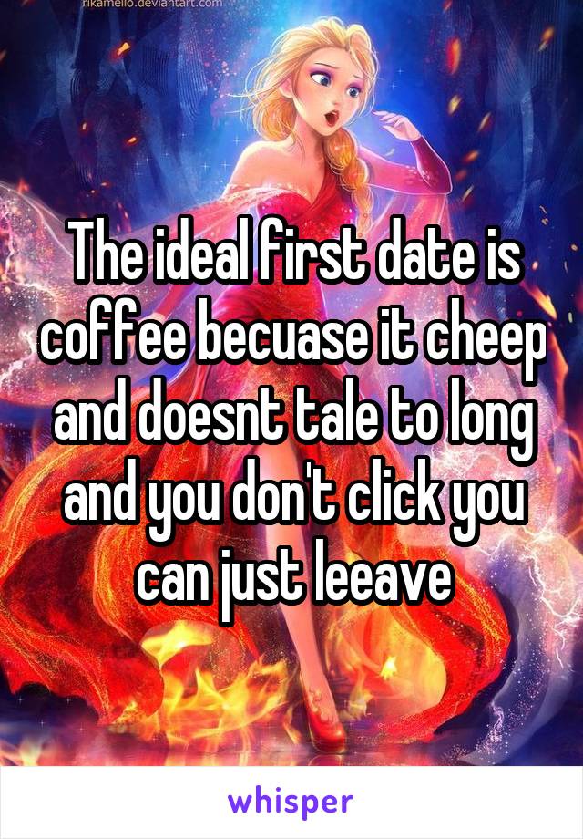 The ideal first date is coffee becuase it cheep and doesnt tale to long and you don't click you can just leeave