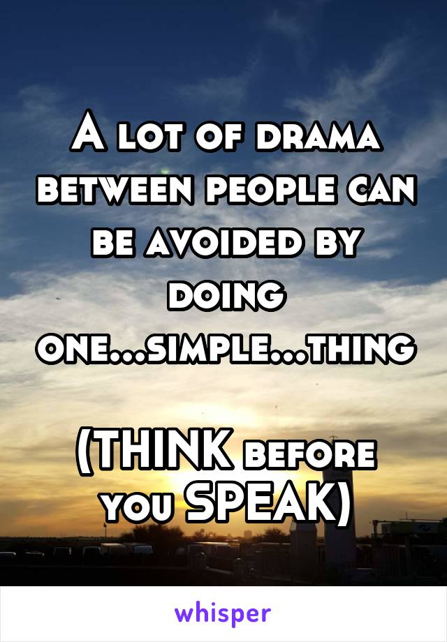 A lot of drama between people can be avoided by doing one...simple...thing

(THINK before you SPEAK)