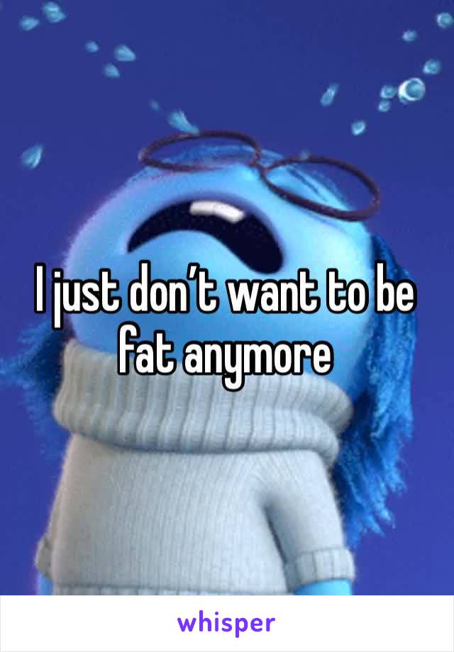 I just don’t want to be fat anymore 
