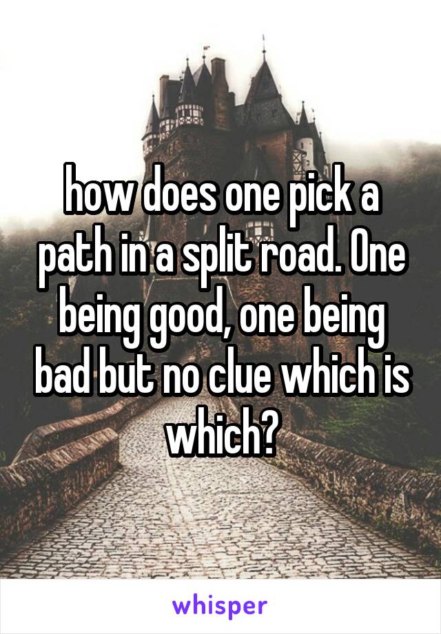 how does one pick a path in a split road. One being good, one being bad but no clue which is which?