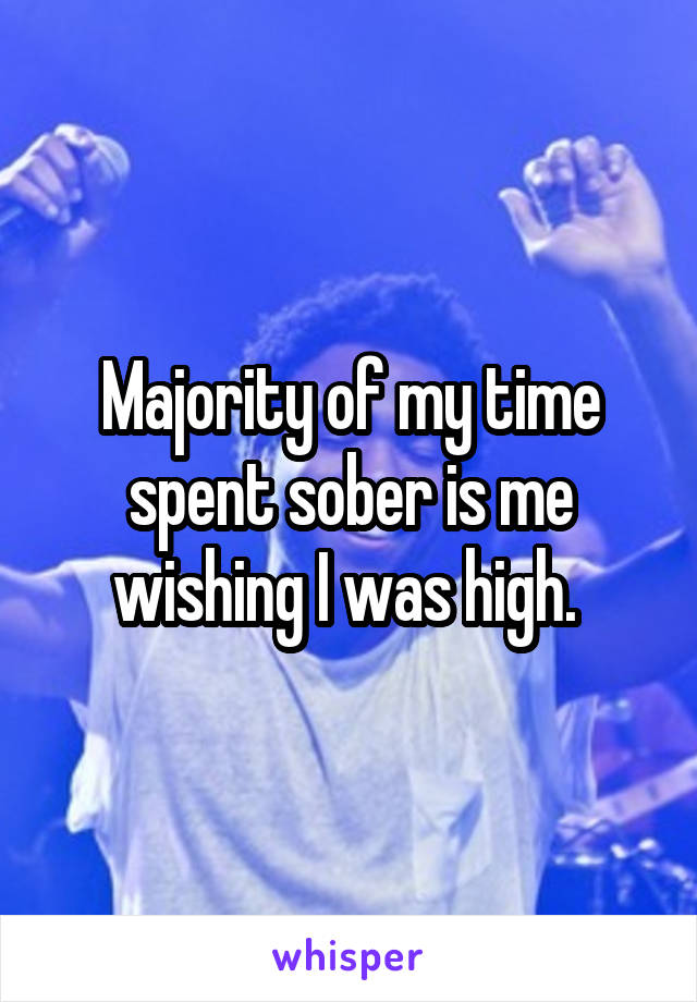 Majority of my time spent sober is me wishing I was high. 