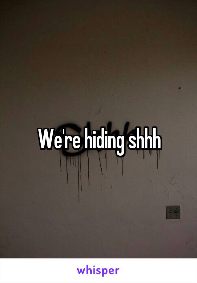 We're hiding shhh