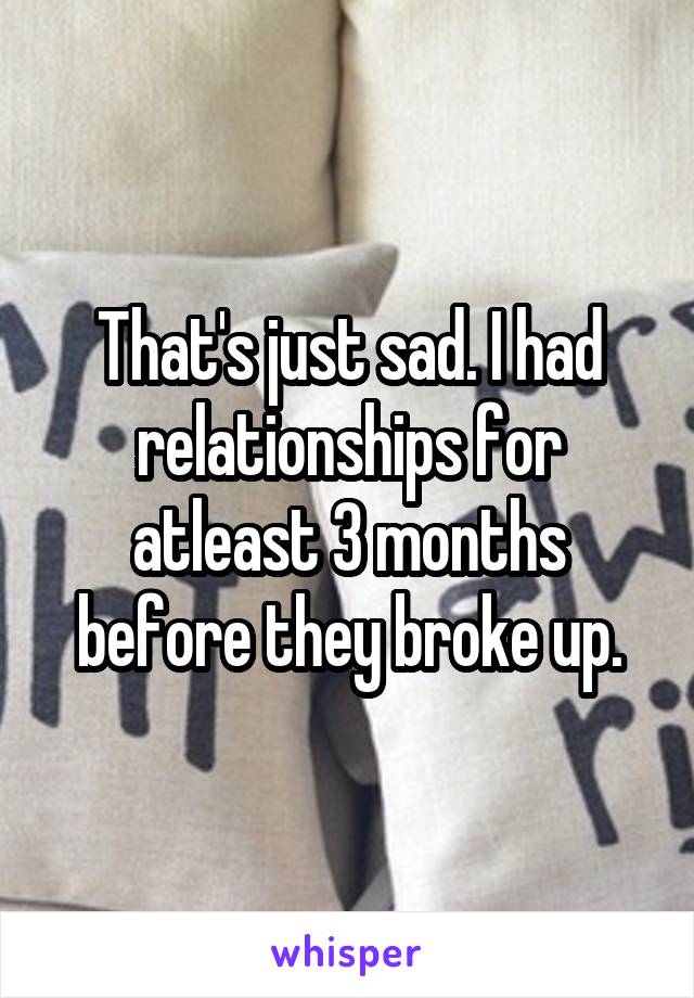 That's just sad. I had relationships for atleast 3 months before they broke up.