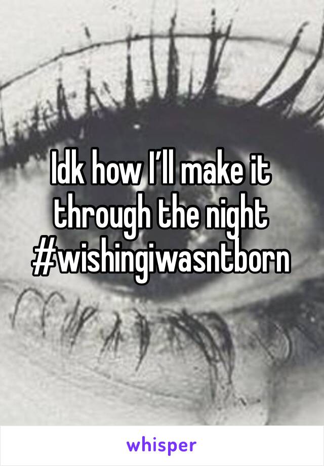 Idk how I’ll make it through the night #wishingiwasntborn