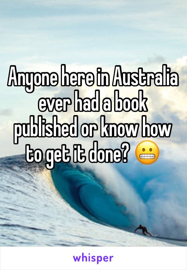 Anyone here in Australia ever had a book published or know how to get it done? 😬