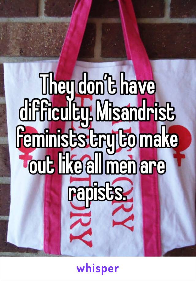 They don’t have difficulty. Misandrist feminists try to make out like all men are rapists.