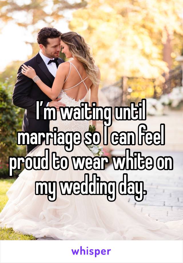 I’m waiting until marriage so I can feel proud to wear white on my wedding day.