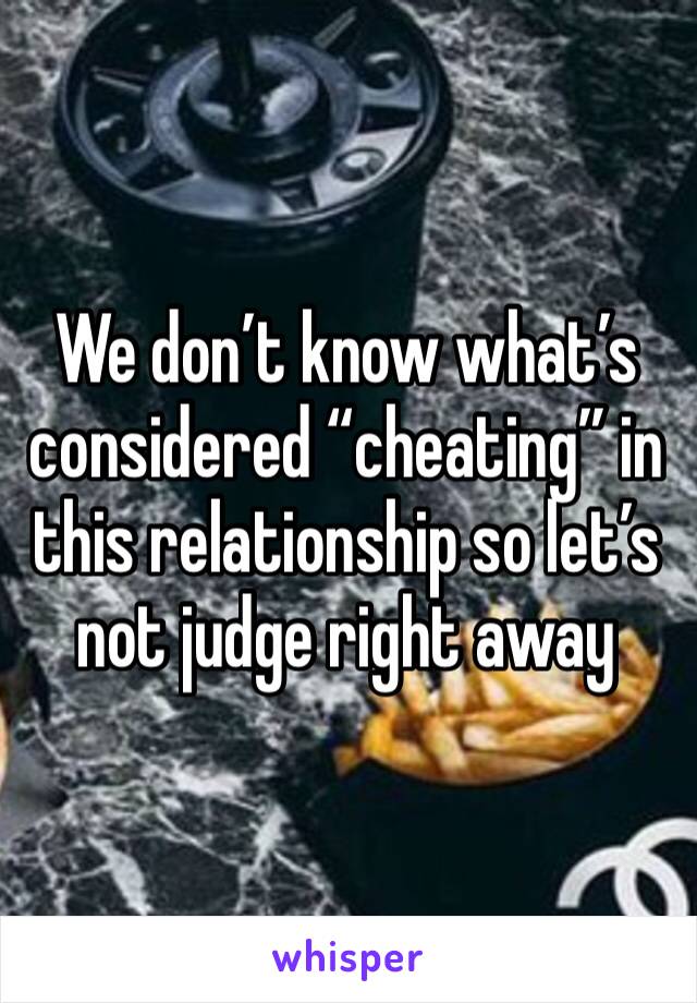 We don’t know what’s considered “cheating” in this relationship so let’s not judge right away