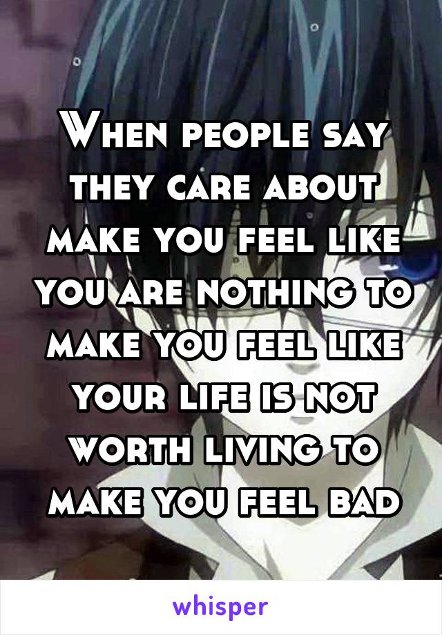 When people say they care about make you feel like you are nothing to make you feel like your life is not worth living to make you feel bad
