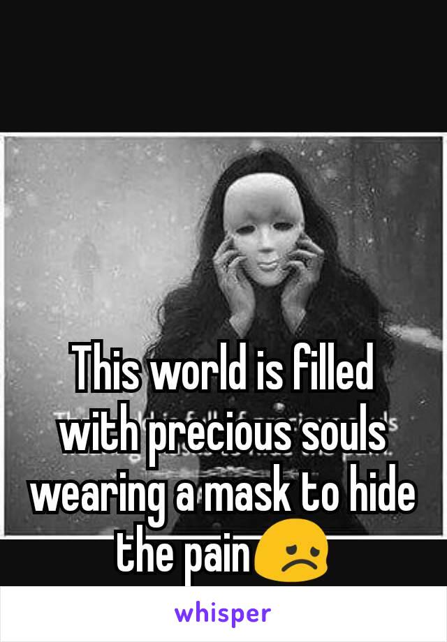 This world is filled with precious souls wearing a mask to hide the pain😞
