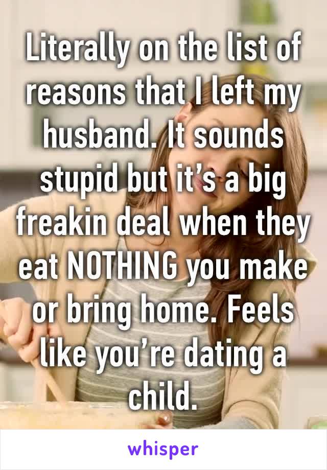 Literally on the list of reasons that I left my husband. It sounds stupid but it’s a big freakin deal when they eat NOTHING you make or bring home. Feels like you’re dating a child.