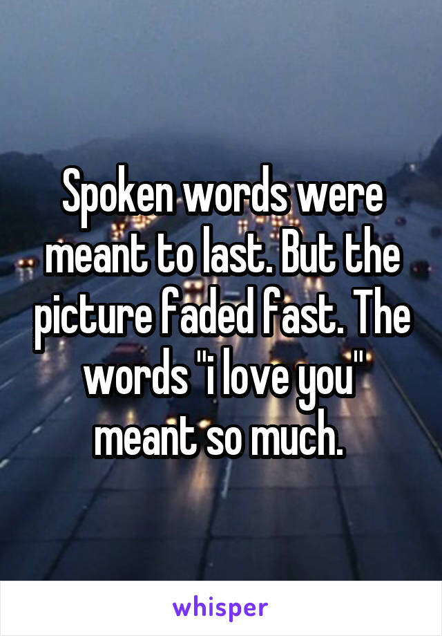 Spoken words were meant to last. But the picture faded fast. The words "i love you" meant so much. 