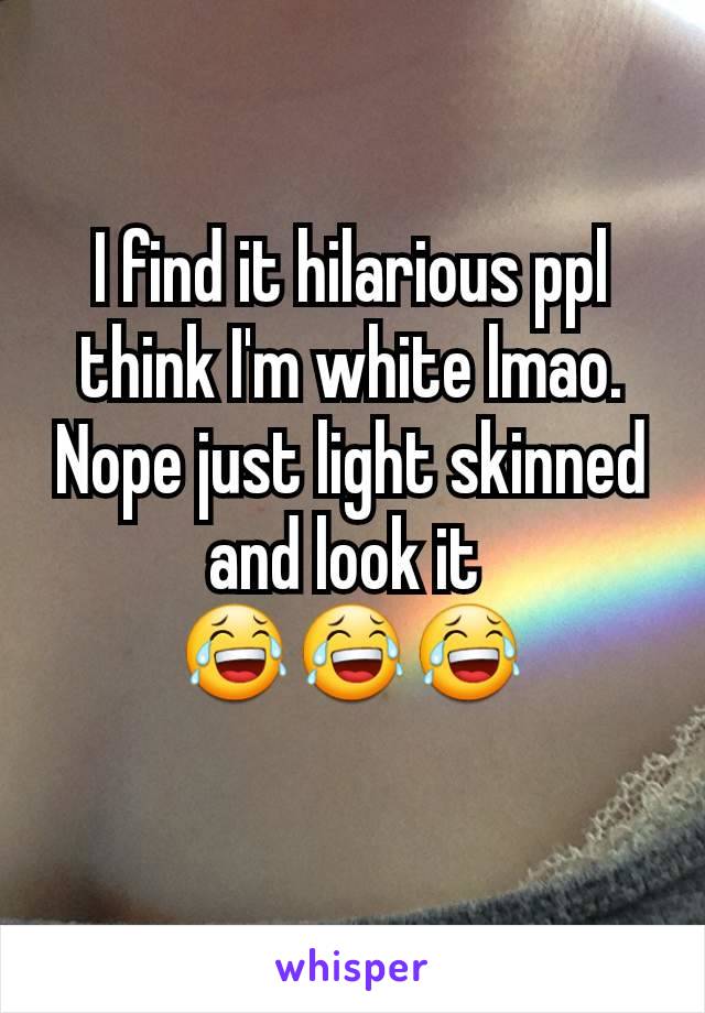 I find it hilarious ppl think I'm white lmao. Nope just light skinned and look it 
😂😂😂
