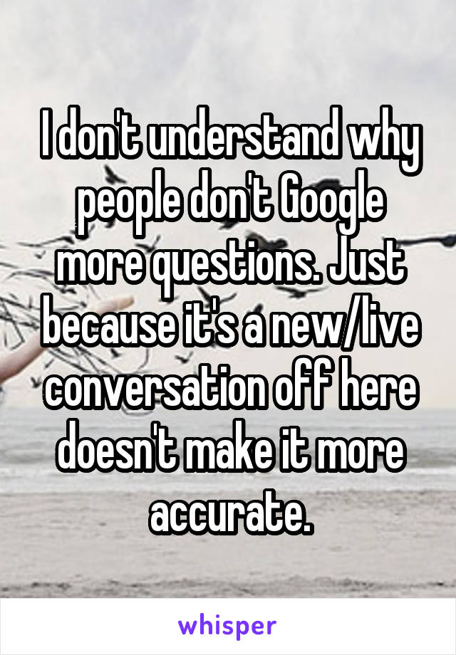 I don't understand why people don't Google more questions. Just because it's a new/live conversation off here doesn't make it more accurate.