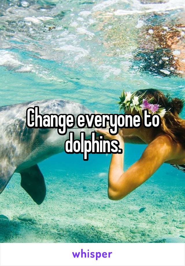Change everyone to dolphins.