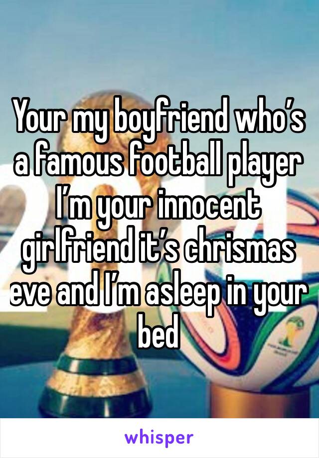 Your my boyfriend who’s a famous football player I’m your innocent girlfriend it’s chrismas eve and I’m asleep in your bed 