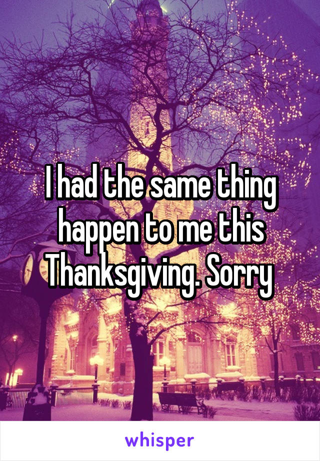 I had the same thing happen to me this Thanksgiving. Sorry 