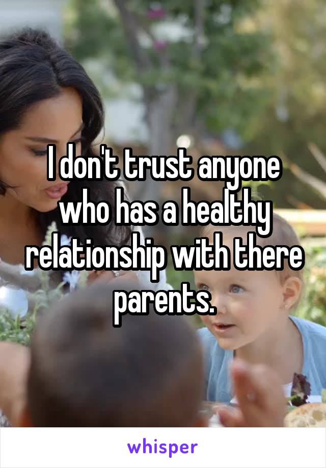 I don't trust anyone who has a healthy relationship with there parents.