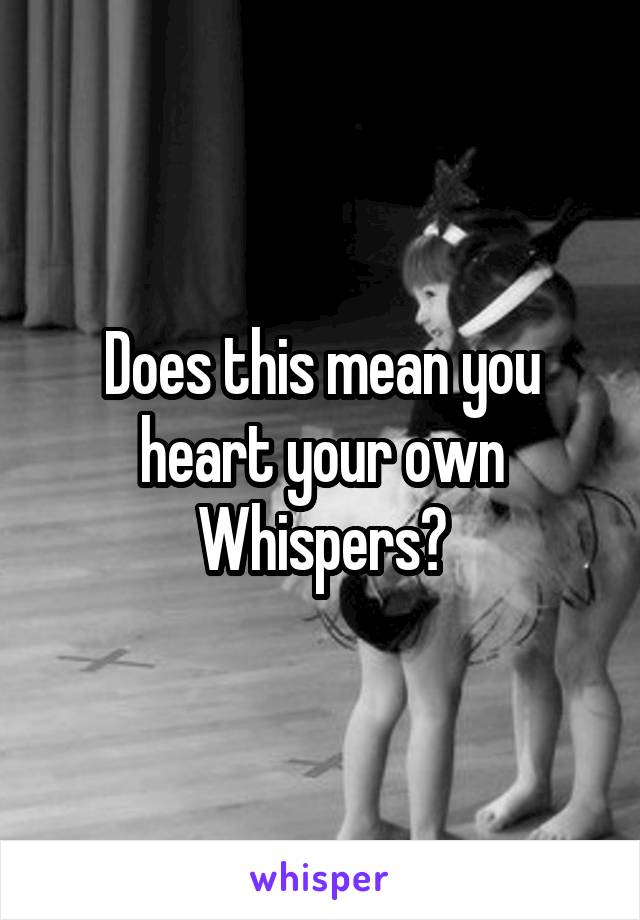 Does this mean you heart your own Whispers?