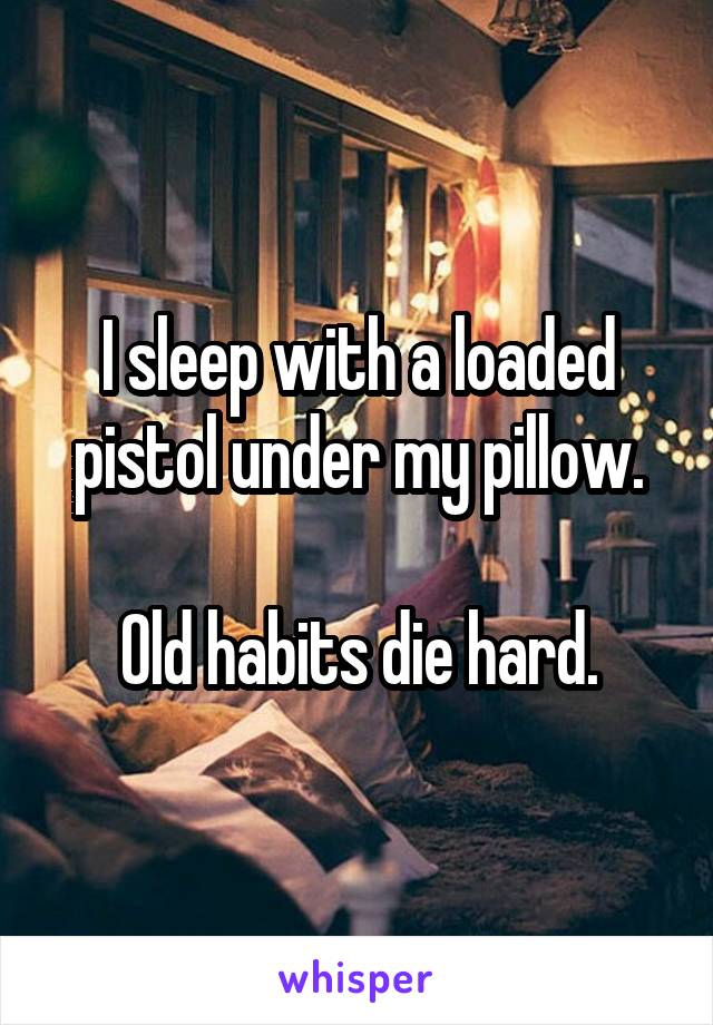 I sleep with a loaded pistol under my pillow.

Old habits die hard.