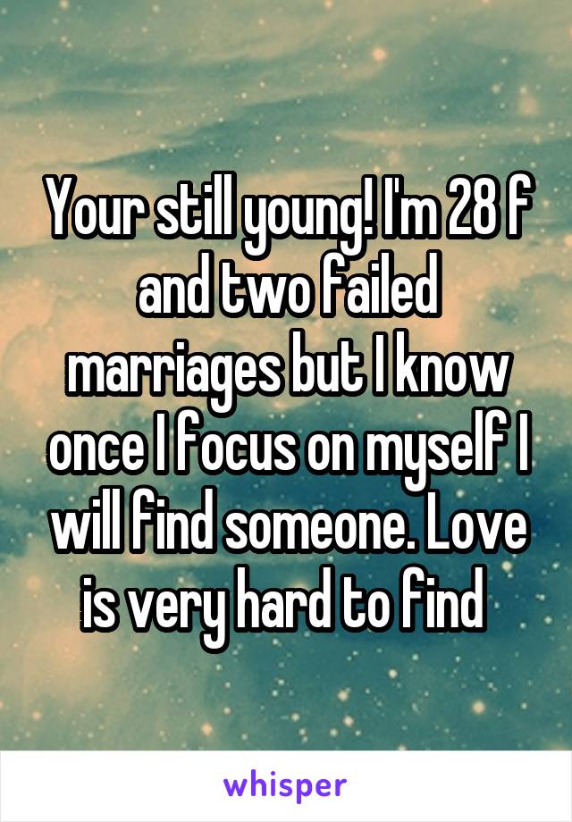 Your still young! I'm 28 f and two failed marriages but I know once I focus on myself I will find someone. Love is very hard to find 