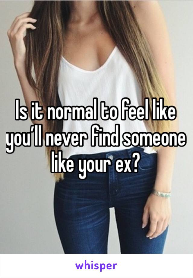 Is it normal to feel like you’ll never find someone like your ex?