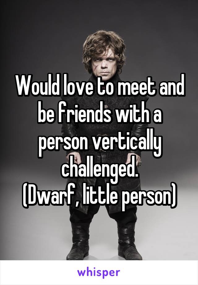 Would love to meet and be friends with a person vertically challenged.
(Dwarf, little person)