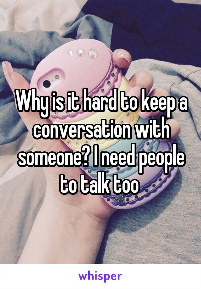 Why is it hard to keep a conversation with someone? I need people to talk too 