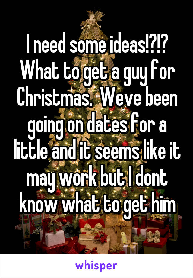 I need some ideas!?!? What to get a guy for Christmas.  Weve been going on dates for a little and it seems like it may work but I dont know what to get him

