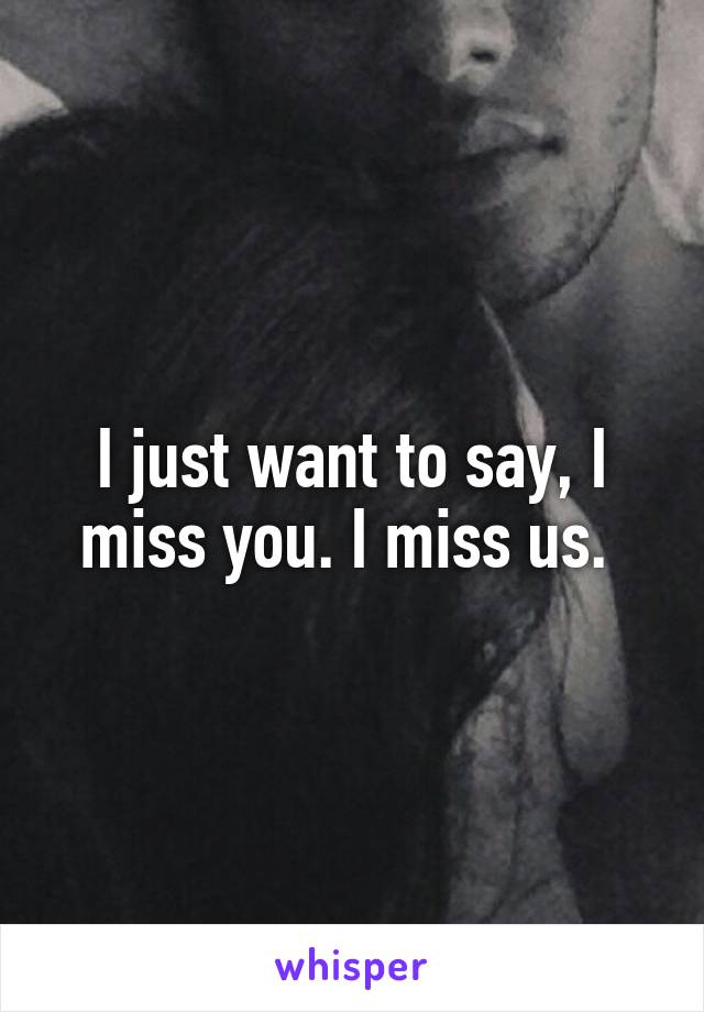 I just want to say, I miss you. I miss us. 