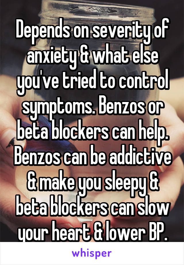 Depends on severity of anxiety & what else you've tried to control symptoms. Benzos or beta blockers can help. Benzos can be addictive & make you sleepy & beta blockers can slow your heart & lower BP.